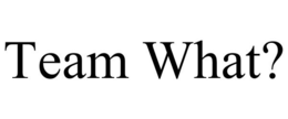 TEAM WHAT? trademark