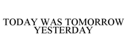 TODAY WAS TOMORROW YESTERDAY trademark