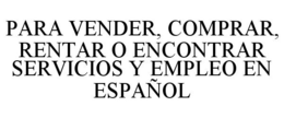 PARA VENDER, COMPRAR, RENTAR O ENCONTRAR SERVICIOS Y EMPLEO EN ESPAÑOL trademark