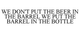 WE DON'T PUT THE BEER IN THE BARREL WE PUT THE BARREL IN THE BOTTLE trademark