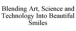 BLENDING ART, SCIENCE AND TECHNOLOGY INTO BEAUTIFUL SMILES trademark