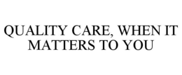 QUALITY CARE, WHEN IT MATTERS TO YOU trademark