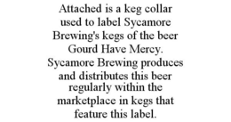ATTACHED IS A KEG COLLAR USED TO LABEL SYCAMORE BREWING'S KEGS OF THE BEER GOURD HAVE MERCY. SYCAMORE BREWING PRODUCES AND DISTRIBUTES THIS BEER REGULARLY WITHIN THE MARKETPLACE IN KEGS THAT FEATURE THIS LABEL. trademark