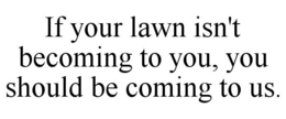 IF YOUR LAWN ISN'T BECOMING TO YOU, YOU SHOULD BE COMING TO US. trademark