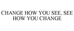 CHANGE HOW YOU SEE, SEE HOW YOU CHANGE trademark
