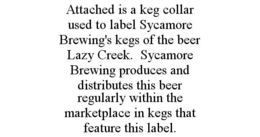 ATTACHED IS A KEG COLLAR USED TO LABEL SYCAMORE BREWING'S KEGS OF THE BEER LAZY CREEK. SYCAMORE BREWING PRODUCES AND DISTRIBUTES THIS BEER REGULARLY WITHIN THE MARKETPLACE IN KEGS THAT FEATURE THIS LABEL. trademark