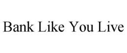 BANK LIKE YOU LIVE trademark