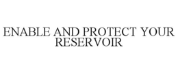 ENABLE AND PROTECT YOUR RESERVOIR trademark