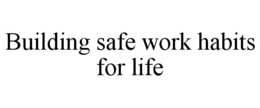 BUILDING SAFE WORK HABITS FOR LIFE trademark