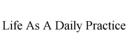 LIFE AS A DAILY PRACTICE trademark