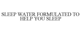 SLEEP WATER FORMULATED TO HELP YOU SLEEP trademark