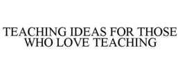 TEACHING IDEAS FOR THOSE WHO LOVE TEACHING trademark