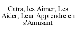 CATRA, LES AIMER, LES AIDER, LEUR APPRENDRE EN S'AMUSANT trademark
