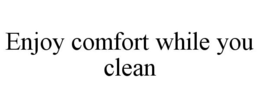 ENJOY COMFORT WHILE YOU CLEAN trademark