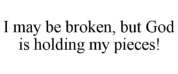 I MAY BE BROKEN, BUT GOD IS HOLDING MY PIECES! trademark