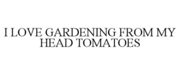 I LOVE GARDENING FROM MY HEAD TOMATOES trademark