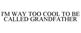 I'M WAY TOO COOL TO BE CALLED GRANDFATHER trademark