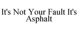 IT'S NOT YOUR FAULT IT'S ASPHALT trademark