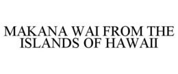 MAKANA WAI FROM THE ISLANDS OF HAWAII trademark