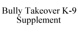 BULLY TAKEOVER K-9 SUPPLEMENT trademark