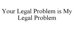 YOUR LEGAL PROBLEM IS MY LEGAL PROBLEM trademark