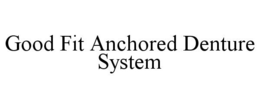 GOOD FIT ANCHORED DENTURE SYSTEM trademark