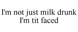 I'M NOT JUST MILK DRUNK I'M TIT FACED trademark