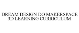 DREAM DESIGN DO MAKERSPACE 3D LEARNING CURRICULUM trademark
