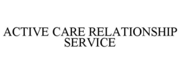 ACTIVE CARE RELATIONSHIP SERVICE trademark