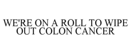 WE'RE ON A ROLL TO WIPE OUT COLON CANCER trademark