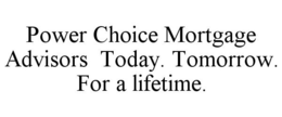 POWER CHOICE MORTGAGE ADVISORS TODAY. TOMORROW. FOR A LIFETIME. trademark