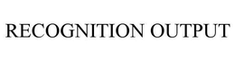 RECOGNITION OUTPUT trademark