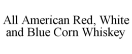ALL AMERICAN RED, WHITE AND BLUE CORN WHISKEY trademark