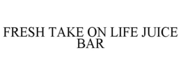 FRESH TAKE ON LIFE JUICE BAR trademark