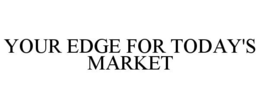YOUR EDGE FOR TODAY'S MARKET trademark