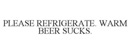 PLEASE REFRIGERATE. WARM BEER SUCKS. trademark