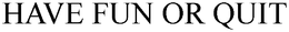 HAVE FUN OR QUIT trademark