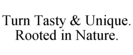 TURN TASTY & UNIQUE. ROOTED IN NATURE. trademark