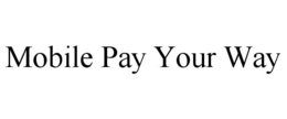 MOBILE PAY YOUR WAY trademark