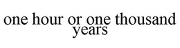 ONE HOUR OR ONE THOUSAND YEARS trademark