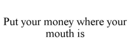 PUT YOUR MONEY WHERE YOUR MOUTH IS trademark