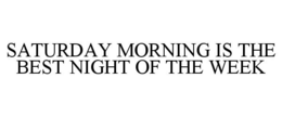 SATURDAY MORNING IS THE BEST NIGHT OF THE WEEK trademark