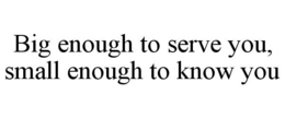 BIG ENOUGH TO SERVE YOU, SMALL ENOUGH TO KNOW YOU trademark