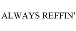 ALWAYS REFFIN' trademark