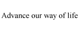 ADVANCE OUR WAY OF LIFE trademark