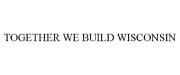 TOGETHER WE BUILD WISCONSIN trademark