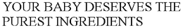 YOUR BABY DESERVES THE PUREST INGREDIENTS trademark