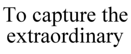 TO CAPTURE THE EXTRAORDINARY trademark