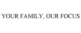 YOUR FAMILY, OUR FOCUS trademark