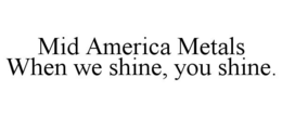 MID AMERICA METALS WHEN WE SHINE, YOU SHINE. trademark